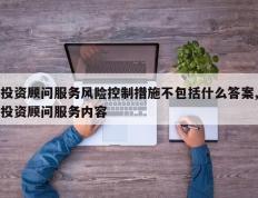 投资顾问服务风险控制措施不包括什么答案,投资顾问服务内容