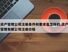 资产管理公司注册条件和要求是怎样的,资产管理有限公司注册价格