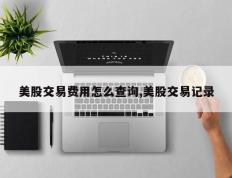 美股交易费用怎么查询,美股交易记录