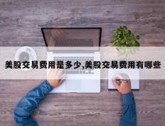 美股交易费用是多少,美股交易费用有哪些