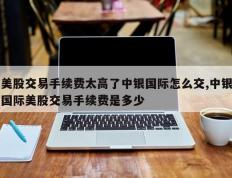 美股交易手续费太高了中银国际怎么交,中银国际美股交易手续费是多少