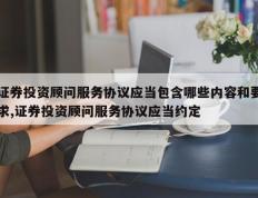证券投资顾问服务协议应当包含哪些内容和要求,证券投资顾问服务协议应当约定