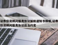 证券投资顾问服务协议解除通知书模板,证券投资顾问服务协议应当约定
