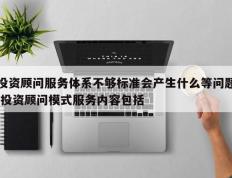 投资顾问服务体系不够标准会产生什么等问题,投资顾问模式服务内容包括