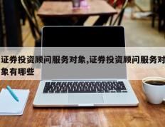 证券投资顾问服务对象,证券投资顾问服务对象有哪些