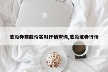 美股券商股价实时行情查询,美股证券行情