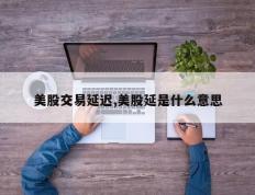 美股交易延迟,美股延是什么意思