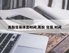 美股交易休息时间,美股 交易 时间