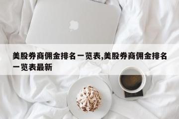 美股券商佣金排名一览表,美股券商佣金排名一览表最新