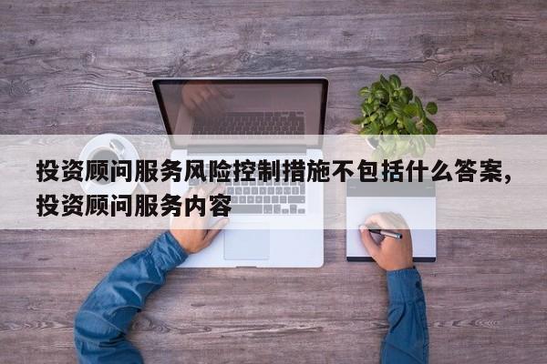 投资顾问服务风险控制措施不包括什么答案,投资顾问服务内容