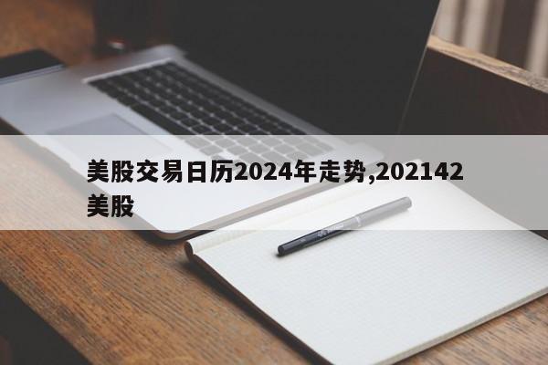 美股交易日历2024年走势,202142美股