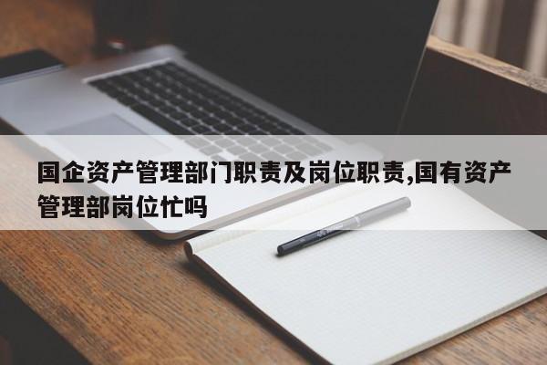 国企资产管理部门职责及岗位职责,国有资产管理部岗位忙吗