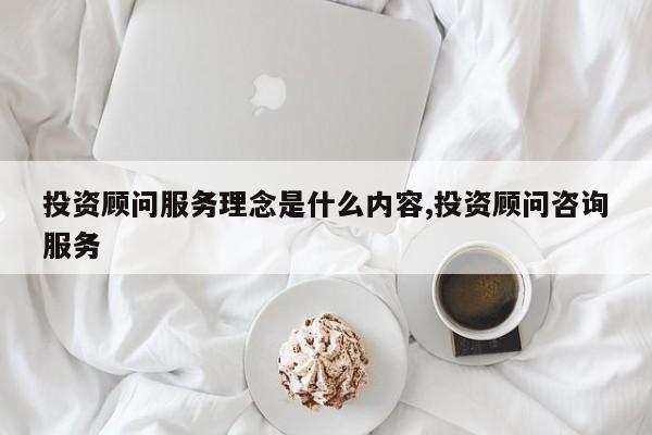 投资顾问服务理念是什么内容,投资顾问咨询服务