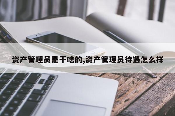 资产管理员是干啥的,资产管理员待遇怎么样