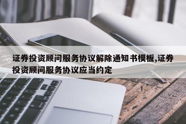 证券投资顾问服务协议解除通知书模板,证券投资顾问服务协议应当约定