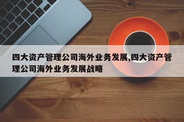四大资产管理公司海外业务发展,四大资产管理公司海外业务发展战略