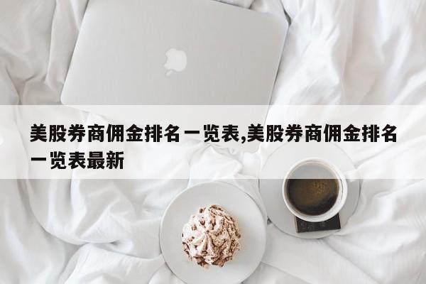 美股券商佣金排名一览表,美股券商佣金排名一览表最新