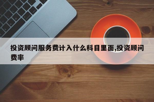 投资顾问服务费计入什么科目里面,投资顾问费率